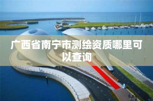 广西省南宁市测绘资质哪里可以查询