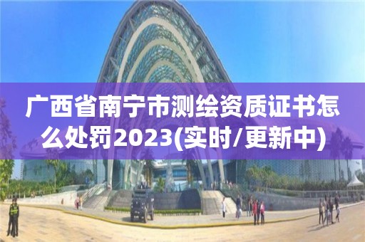 广西省南宁市测绘资质证书怎么处罚2023(实时/更新中)