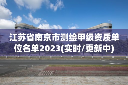 江苏省南京市测绘甲级资质单位名单2023(实时/更新中)