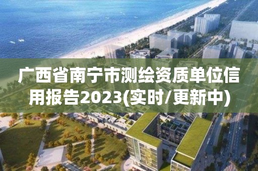 广西省南宁市测绘资质单位信用报告2023(实时/更新中)