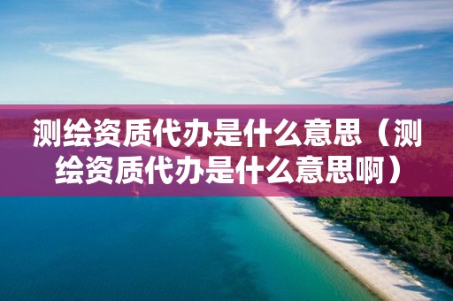 测绘资质代办是什么意思（测绘资质代办是什么意思啊）