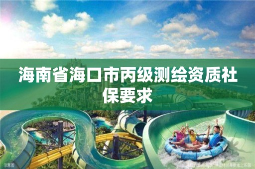 海南省海口市丙级测绘资质社保要求