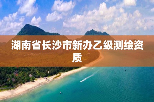 湖南省长沙市新办乙级测绘资质