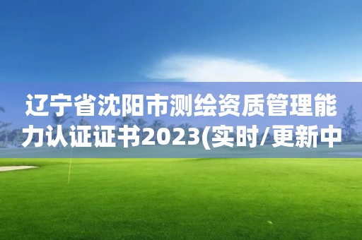 辽宁省沈阳市测绘资质管理能力认证证书2023(实时/更新中)