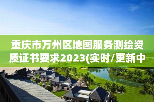 重庆市万州区地图服务测绘资质证书要求2023(实时/更新中)