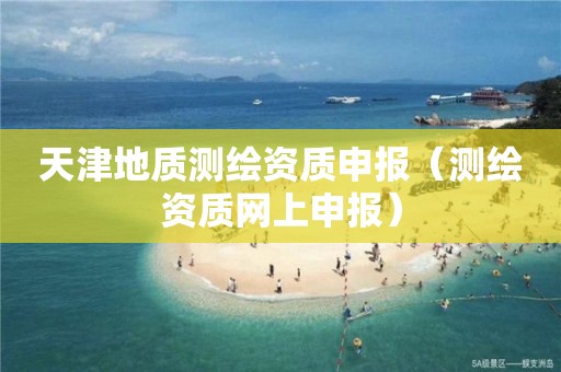 天津地质测绘资质申报（测绘资质网上申报）