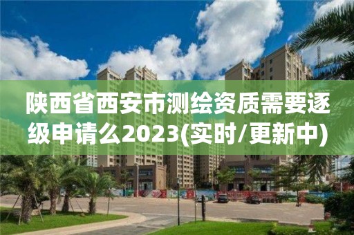 陕西省西安市测绘资质需要逐级申请么2023(实时/更新中)