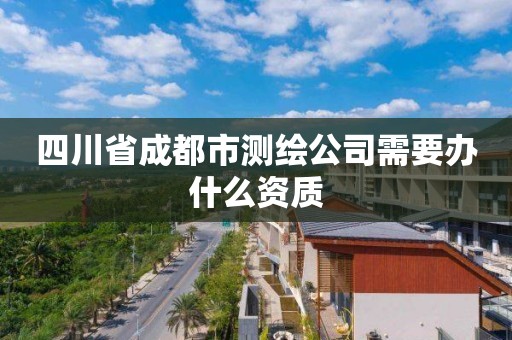 四川省成都市测绘公司需要办什么资质