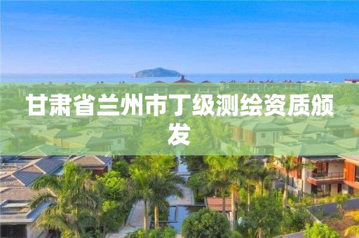 甘肃省兰州市丁级测绘资质颁发