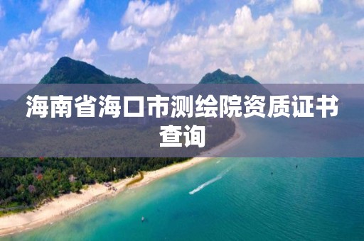 海南省海口市测绘院资质证书查询