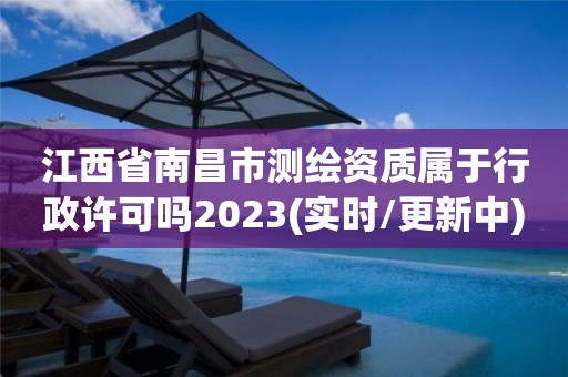 江西省南昌市测绘资质属于行政许可吗2023(实时/更新中)