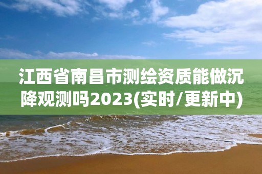 江西省南昌市测绘资质能做沉降观测吗2023(实时/更新中)