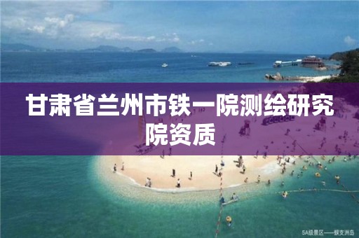 甘肃省兰州市铁一院测绘研究院资质