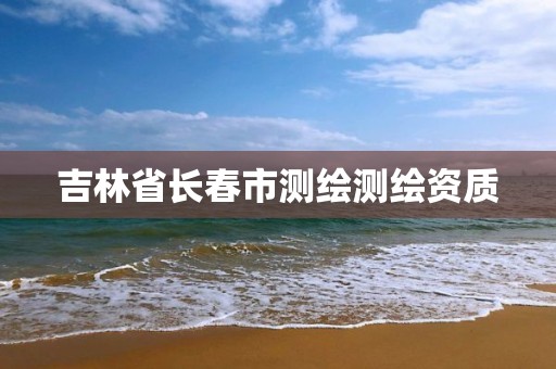 吉林省长春市测绘测绘资质