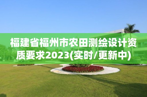 福建省福州市农田测绘设计资质要求2023(实时/更新中)