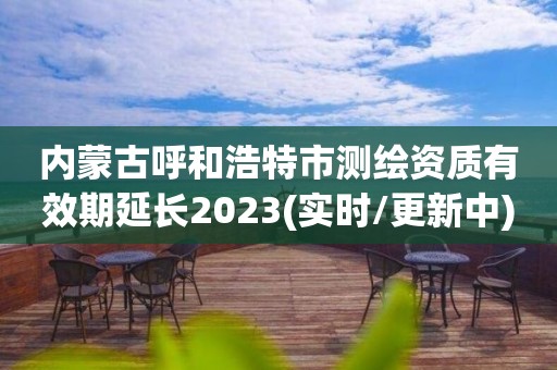 内蒙古呼和浩特市测绘资质有效期延长2023(实时/更新中)