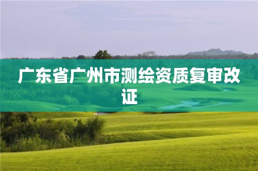 广东省广州市测绘资质复审改证