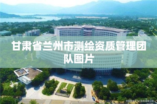 甘肃省兰州市测绘资质管理团队图片