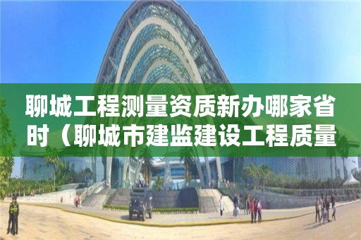 聊城工程测量资质新办哪家省时（聊城市建监建设工程质量检测中心）