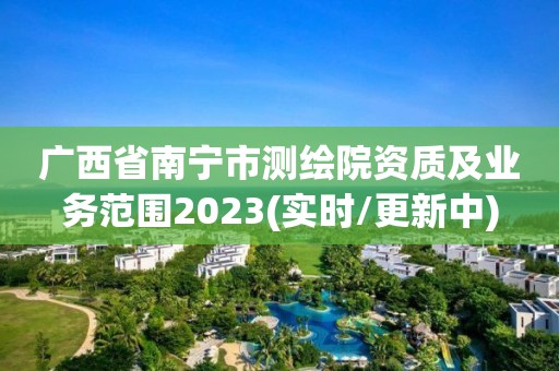 广西省南宁市测绘院资质及业务范围2023(实时/更新中)