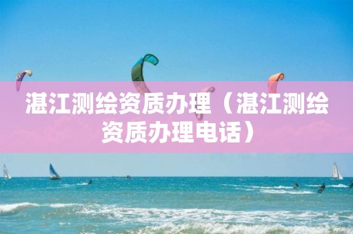 湛江测绘资质办理（湛江测绘资质办理电话）