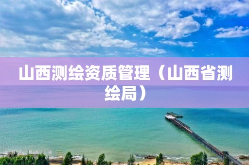 山西测绘资质管理（山西省测绘局）