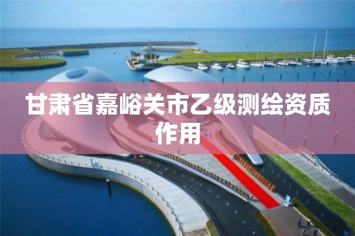 甘肃省嘉峪关市乙级测绘资质作用