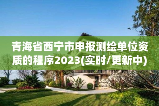 青海省西宁市申报测绘单位资质的程序2023(实时/更新中)