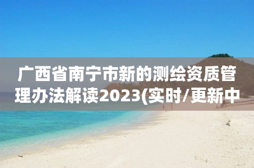 广西省南宁市新的测绘资质管理办法解读2023(实时/更新中)