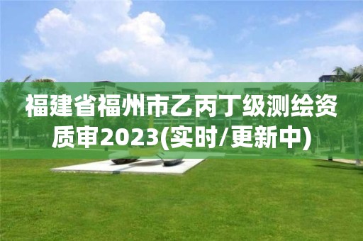 福建省福州市乙丙丁级测绘资质审2023(实时/更新中)