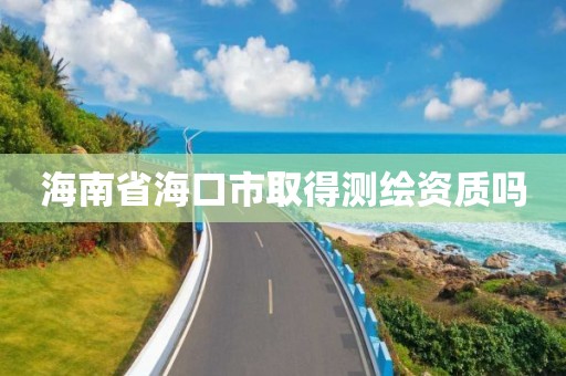 海南省海口市取得测绘资质吗