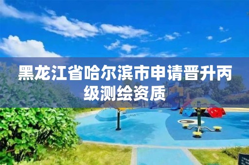 黑龙江省哈尔滨市申请晋升丙级测绘资质