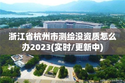 浙江省杭州市测绘没资质怎么办2023(实时/更新中)