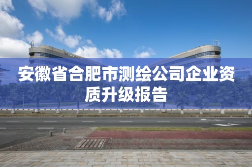 安徽省合肥市测绘公司企业资质升级报告