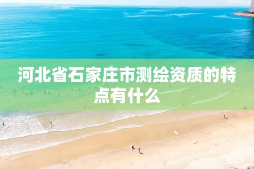 河北省石家庄市测绘资质的特点有什么