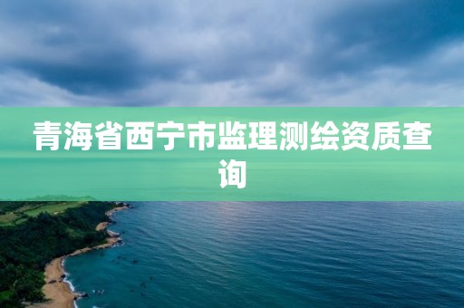 青海省西宁市监理测绘资质查询