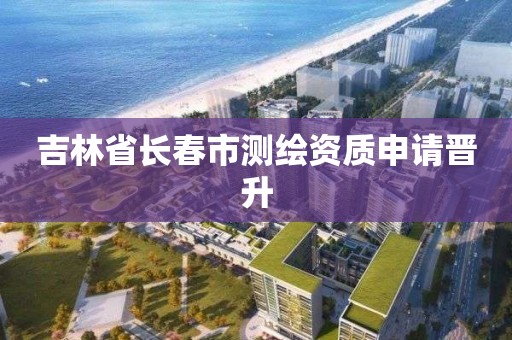 吉林省长春市测绘资质申请晋升