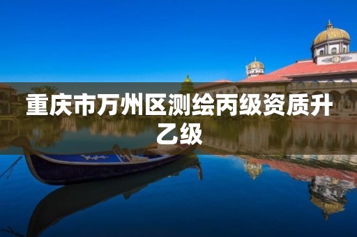 重庆市万州区测绘丙级资质升乙级