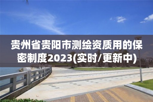 贵州省贵阳市测绘资质用的保密制度2023(实时/更新中)