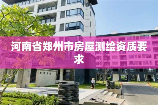 河南省郑州市房屋测绘资质要求