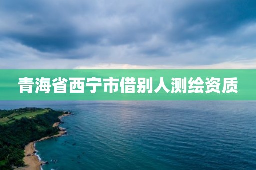 青海省西宁市借别人测绘资质