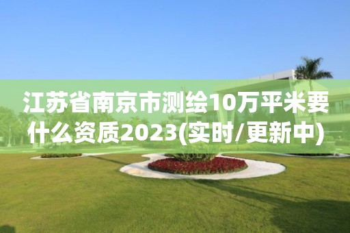 江苏省南京市测绘10万平米要什么资质2023(实时/更新中)