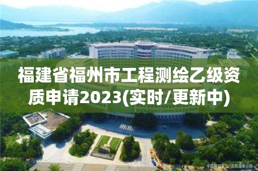 福建省福州市工程测绘乙级资质申请2023(实时/更新中)