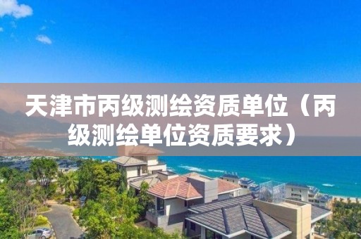 天津市丙级测绘资质单位（丙级测绘单位资质要求）