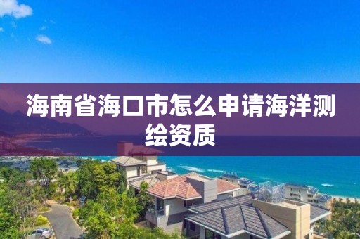 海南省海口市怎么申请海洋测绘资质