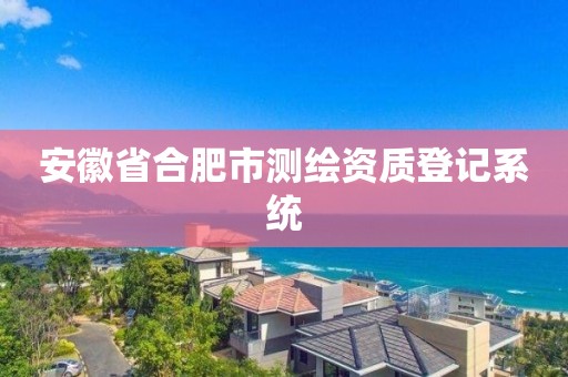 安徽省合肥市测绘资质登记系统