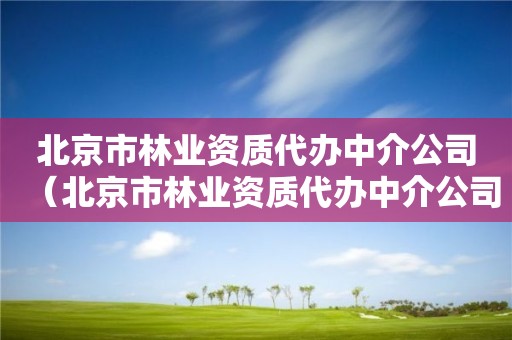 北京市林业资质代办中介公司（北京市林业资质代办中介公司有哪些）