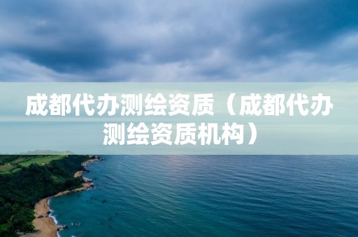 成都代办测绘资质（成都代办测绘资质机构）