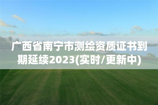 广西省南宁市测绘资质证书到期延续2023(实时/更新中)