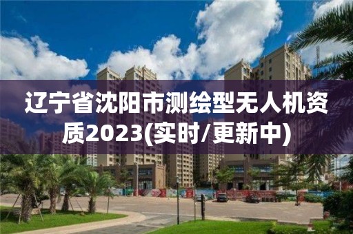 辽宁省沈阳市测绘型无人机资质2023(实时/更新中)